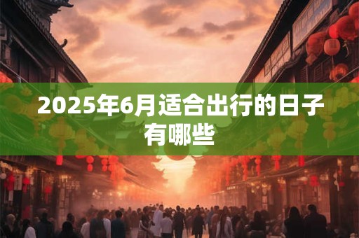 2025年6月适合出行的日子有哪些