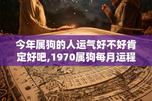今年属狗的人运气好不好肯定好吧,1970属狗每月运程