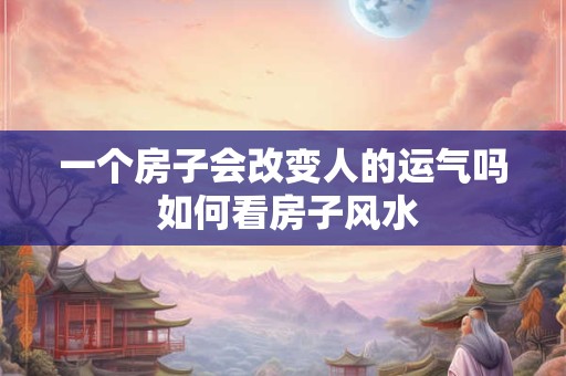 一个房子会改变人的运气吗 如何看房子风水