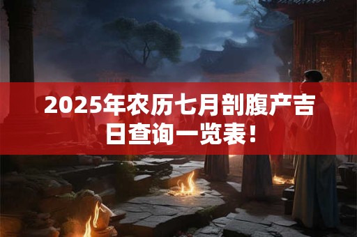 2025年农历七月剖腹产吉日查询一览表！