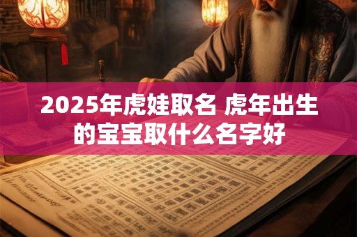 2025年虎娃取名 虎年出生的宝宝取什么名字好