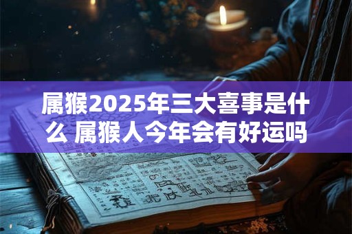 属猴2025年三大喜事是什么 属猴人今年会有好运吗