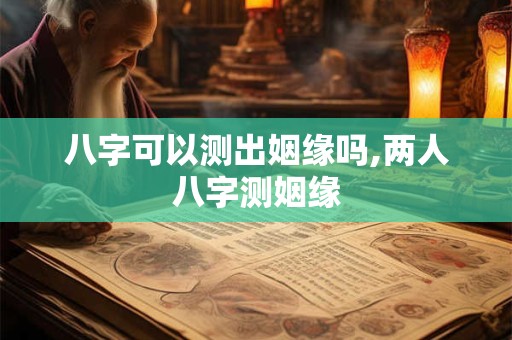 八字可以测出姻缘吗,两人八字测姻缘