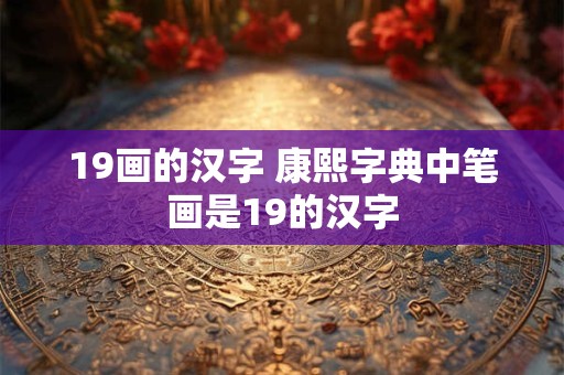19画的汉字 康熙字典中笔画是19的汉字