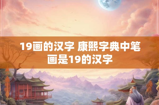 19画的汉字 康熙字典中笔画是19的汉字