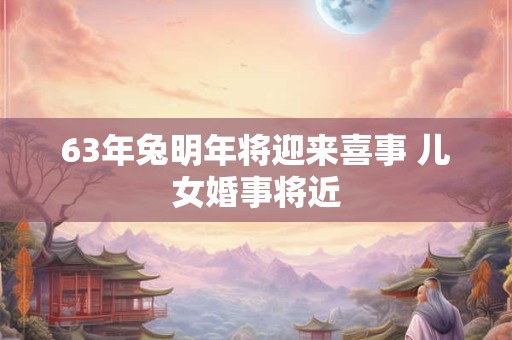 63年兔明年将迎来喜事 儿女婚事将近