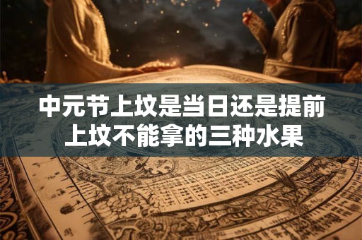 中元节上坟是当日还是提前 上坟不能拿的三种水果