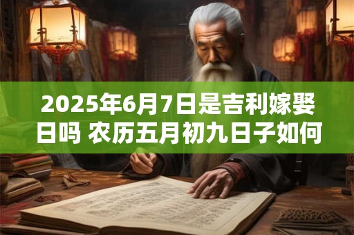 2025年6月7日是吉利嫁娶日吗 农历五月初九日子如何
