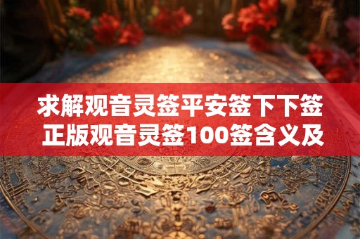 求解观音灵签平安签下下签 正版观音灵签100签含义及解签
