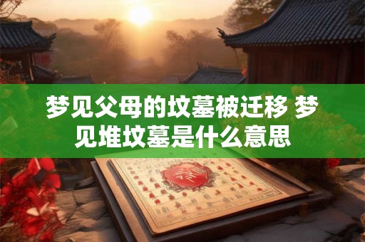 梦见父母的坟墓被迁移 梦见堆坟墓是什么意思