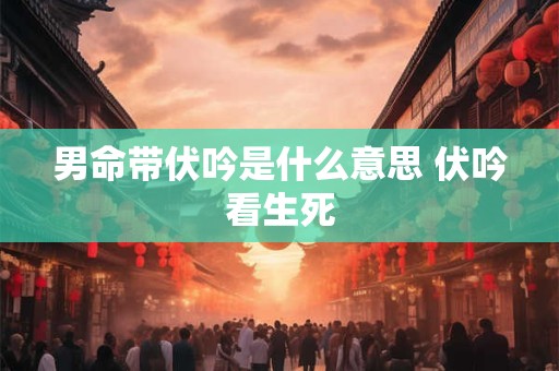 男命带伏吟是什么意思 伏吟看生死