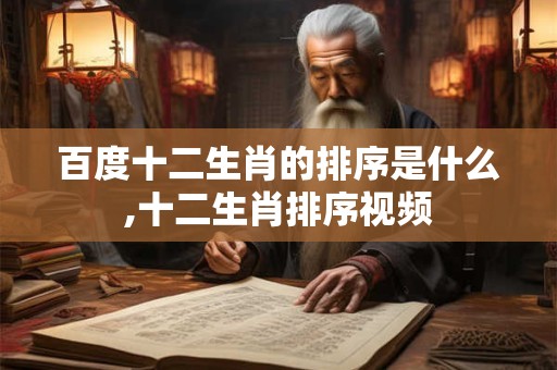 百度十二生肖的排序是什么,十二生肖排序视频