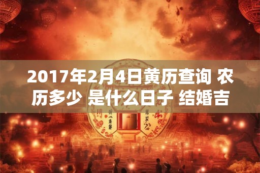 2017年2月4日黄历查询 农历多少 是什么日子 结婚吉时 2017年2月4日黄历查询 农历多少 是什么日子 结婚吉时