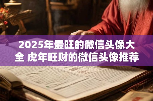 2025年最旺的微信头像大全 虎年旺财的微信头像推荐