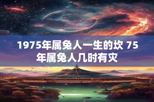 1975年属兔人一生的坎 75年属兔人几时有灾