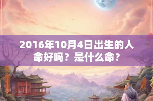 2016年10月4日出生的人命好吗？是什么命？