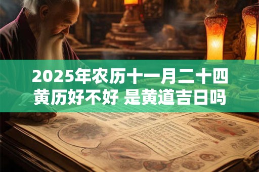 2025年农历十一月二十四黄历好不好 是黄道吉日吗