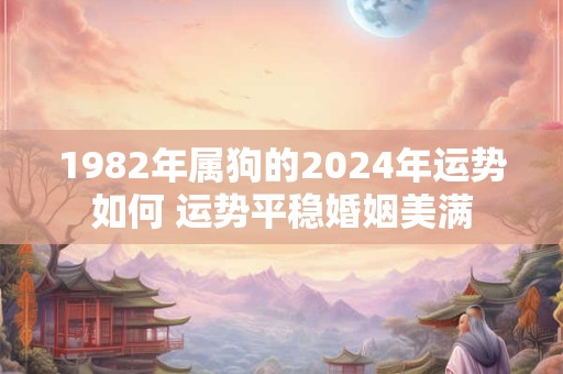 1982年属狗的2024年运势如何 运势平稳婚姻美满