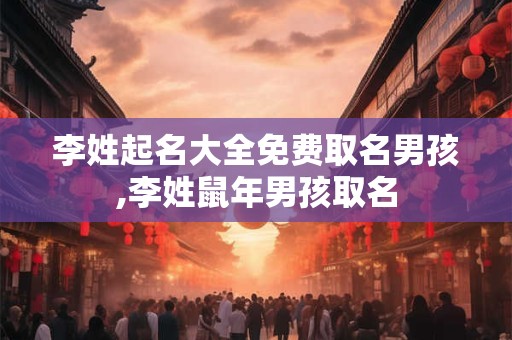 李姓起名大全免费取名男孩,李姓鼠年男孩取名