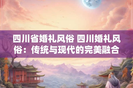 四川省婚礼风俗 四川婚礼风俗:传统与现代的完美融合 四川省婚礼风俗 四川婚礼风俗:传统与现代的完美融合