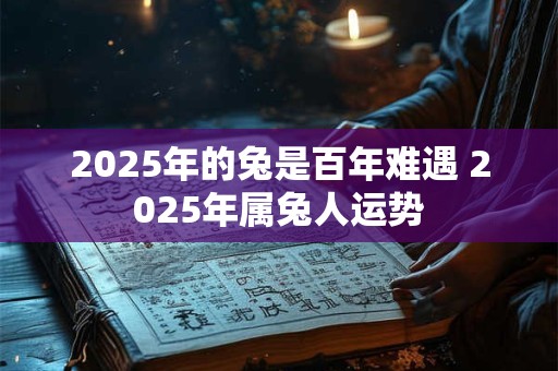 2025年的兔是百年难遇 2025年属兔人运势