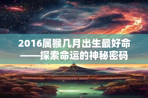 2016属猴几月出生最好命——探索命运的神秘密码