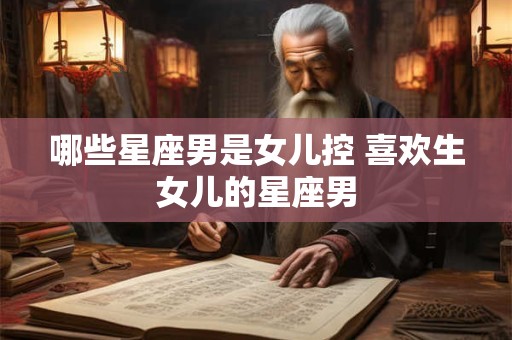 哪些星座男是女儿控 喜欢生女儿的星座男