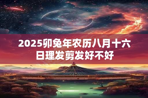 2025卯兔年农历八月十六日理发剪发好不好