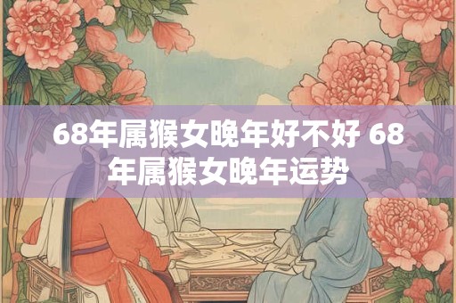 68年属猴女晚年好不好 68年属猴女晚年运势