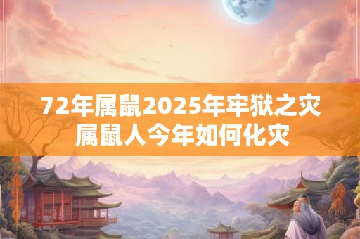 72年属鼠2025年牢狱之灾 属鼠人今年如何化灾