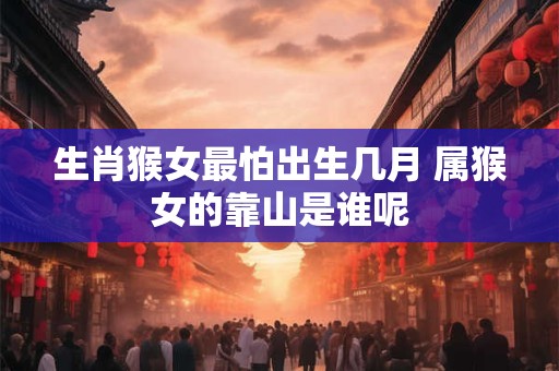 生肖猴女最怕出生几月 属猴女的靠山是谁呢