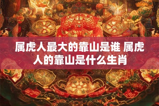 属虎人最大的靠山是谁 属虎人的靠山是什么生肖