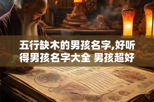 五行缺木的男孩名字,好听得男孩名字大全 男孩超好听的字眼