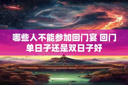 哪些人不能参加回门宴 回门单日子还是双日子好