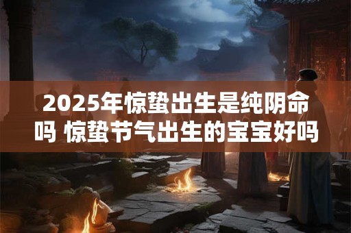 2025年惊蛰出生是纯阴命吗 惊蛰节气出生的宝宝好吗