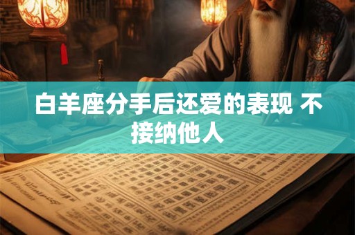 白羊座分手后还爱的表现 不接纳他人