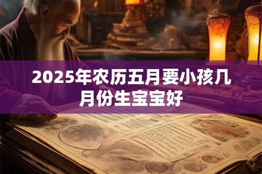 2026年农历五月要小孩几月份生宝宝好 2026年农历五月要小孩几月份生宝宝好