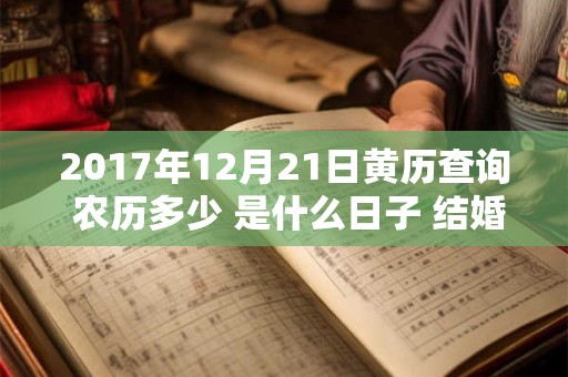 2017年12月21日黄历查询 农历多少 是什么日子 结婚吉时 2017年12月21日黄历查询 农历多少 是什么日子 结婚吉时