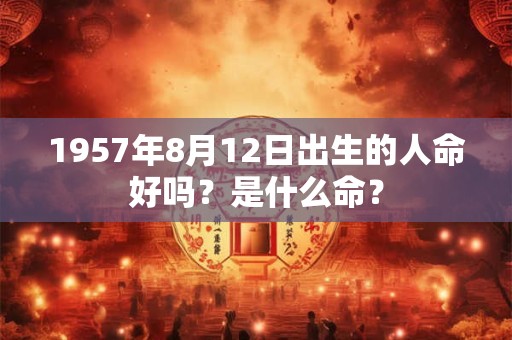 1957年8月12日出生的人命好吗？是什么命？