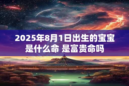 2025年8月1日出生的宝宝是什么命 是富贵命吗