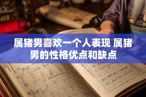 属猪男喜欢一个人表现 属猪男的性格优点和缺点