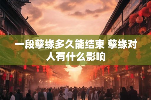 详细阅读:一段孽缘多久能结束 孽缘对人有什么影响 一段孽缘多久能结束 孽缘对人有什么影响