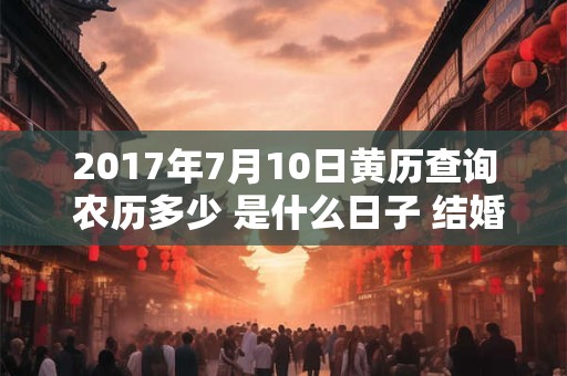 2017年7月10日黄历查询 农历多少 是什么日子 结婚吉时