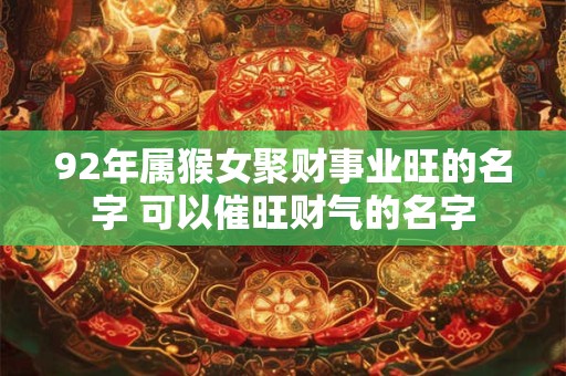 92年属猴女聚财事业旺的名字 可以催旺财气的名字 92年属猴女聚财事业旺的名字 可以催旺财气的名字