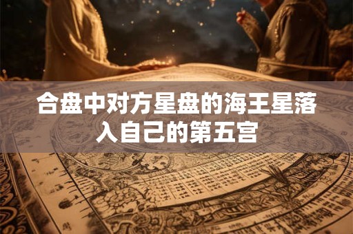 合盘中对方星盘的海王星落入自己的第五宫