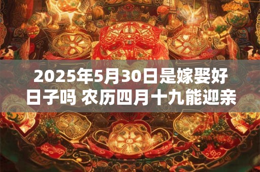 2025年5月30日是嫁娶好日子吗 农历四月十九能迎亲吗