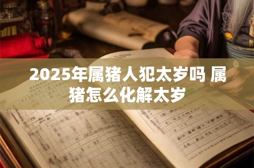 2025年属猪人犯太岁吗 属猪怎么化解太岁