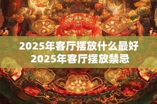 2025年客厅摆放什么最好 2025年客厅摆放禁忌