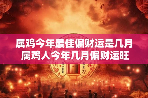 属鸡今年最佳偏财运是几月 属鸡人今年几月偏财运旺盛