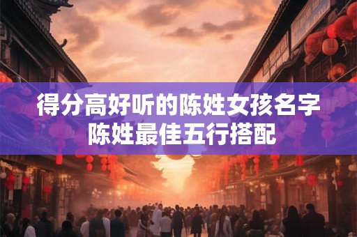 得分高好听的陈姓女孩名字 陈姓最佳五行搭配